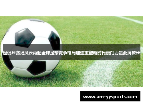 世俱杯赛场风云再起全球足球竞争格局加速重塑新时代豪门力量此消彼长 世俱杯赛场风云再起全球足球竞争格局加速重塑新时代豪门力量此消彼长