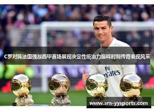 C罗对阵法国强敌西甲赛场展现决定性统治力巅峰时刻传奇表现风采 C罗对阵法国强敌西甲赛场展现决定性统治力巅峰时刻传奇表现风采