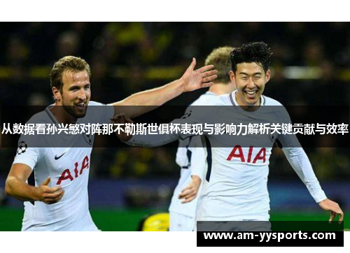 从数据看孙兴慜对阵那不勒斯世俱杯表现与影响力解析关键贡献与效率 从数据看孙兴慜对阵那不勒斯世俱杯表现与影响力解析关键贡献与效率