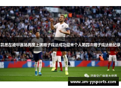 凯恩在德甲赛场再度上演帽子戏法成功迎来个人第四次帽子戏法新纪录