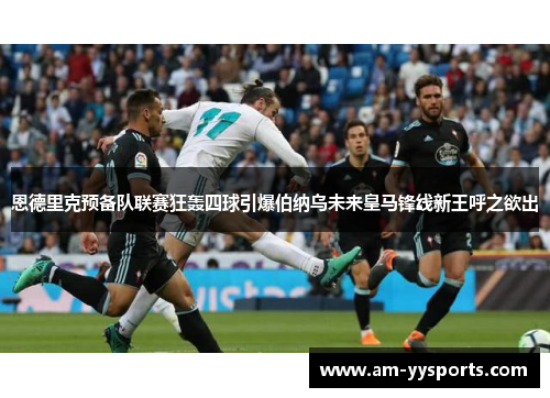 恩德里克预备队联赛狂轰四球引爆伯纳乌未来皇马锋线新王呼之欲出 恩德里克预备队联赛狂轰四球引爆伯纳乌未来皇马锋线新王呼之欲出