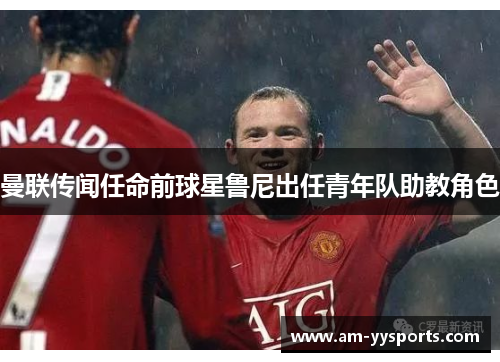 曼联传闻任命前球星鲁尼出任青年队助教角色 曼联传闻任命前球星鲁尼出任青年队助教角色