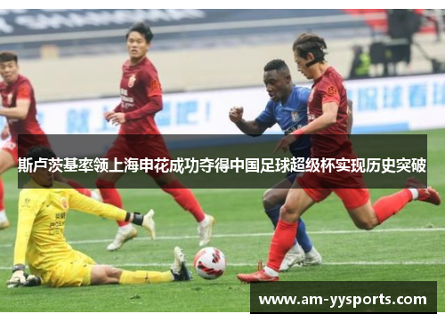 斯卢茨基率领上海申花成功夺得中国足球超级杯实现历史突破 斯卢茨基率领上海申花成功夺得中国足球超级杯实现历史突破