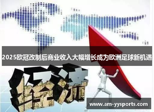 2025欧冠改制后商业收入大幅增长成为欧洲足球新机遇 2025欧冠改制后商业收入大幅增长成为欧洲足球新机遇
