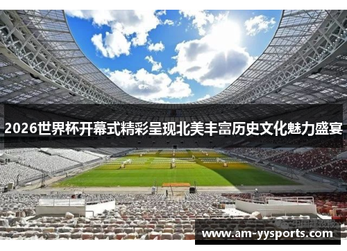 2026世界杯开幕式精彩呈现北美丰富历史文化魅力盛宴 2026世界杯开幕式精彩呈现北美丰富历史文化魅力盛宴