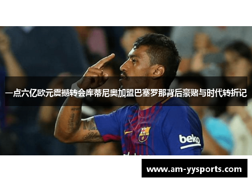 一点六亿欧元震撼转会库蒂尼奥加盟巴塞罗那背后豪赌与时代转折记 一点六亿欧元震撼转会库蒂尼奥加盟巴塞罗那背后豪赌与时代转折记