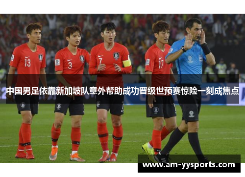 中国男足依靠新加坡队意外帮助成功晋级世预赛惊险一刻成焦点 中国男足依靠新加坡队意外帮助成功晋级世预赛惊险一刻成焦点