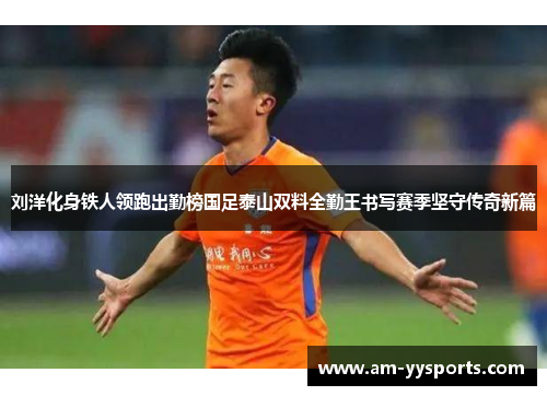 刘洋化身铁人领跑出勤榜国足泰山双料全勤王书写赛季坚守传奇新篇 刘洋化身铁人领跑出勤榜国足泰山双料全勤王书写赛季坚守传奇新篇