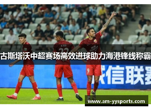 古斯塔沃中超赛场高效进球助力海港锋线称霸