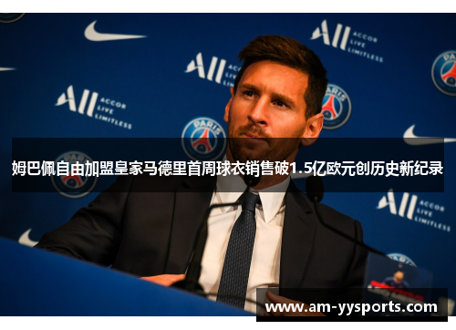 姆巴佩自由加盟皇家马德里首周球衣销售破1.5亿欧元创历史新纪录 姆巴佩自由加盟皇家马德里首周球衣销售破1.5亿欧元创历史新纪录