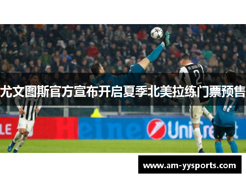 尤文图斯官方宣布开启夏季北美拉练门票预售 尤文图斯官方宣布开启夏季北美拉练门票预售