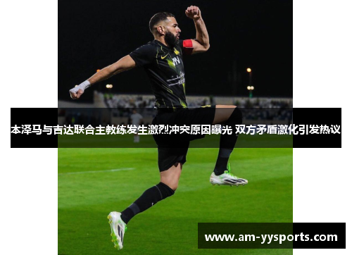 本泽马与吉达联合主教练发生激烈冲突原因曝光 双方矛盾激化引发热议