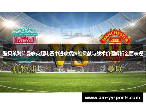 登贝莱对阵曼联英超比赛中进攻端多维贡献与战术价值解析全面表现