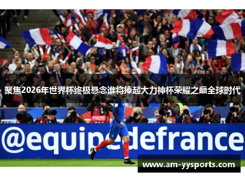 聚焦2026年世界杯终极悬念谁将捧起大力神杯荣耀之巅全球时代