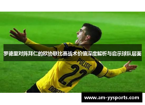 罗德里对阵拜仁的欧协联比赛战术价值深度解析与启示球队层面