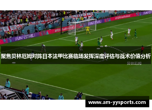 聚焦贝林厄姆对阵日本法甲比赛临场发挥深度评估与战术价值分析