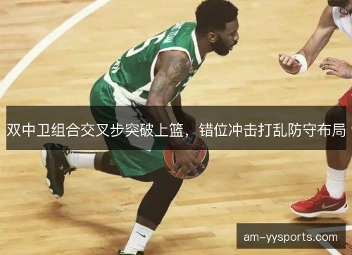 双中卫组合交叉步突破上篮，错位冲击打乱防守布局
