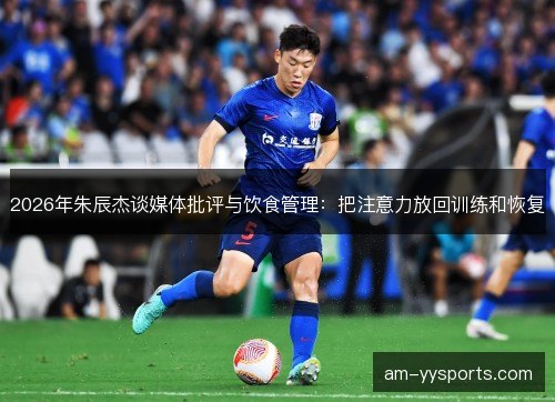 2026年朱辰杰谈媒体批评与饮食管理:把注意力放回训练和恢复 2026年朱辰杰谈媒体批评与饮食管理:把注意力放回训练和恢复