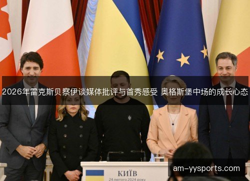 2026年雷克斯贝察伊谈媒体批评与首秀感受 奥格斯堡中场的成长心态